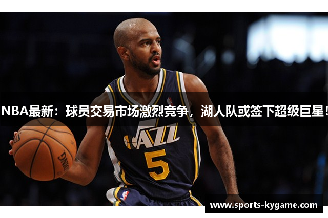 NBA最新：球员交易市场激烈竞争，湖人队或签下超级巨星！